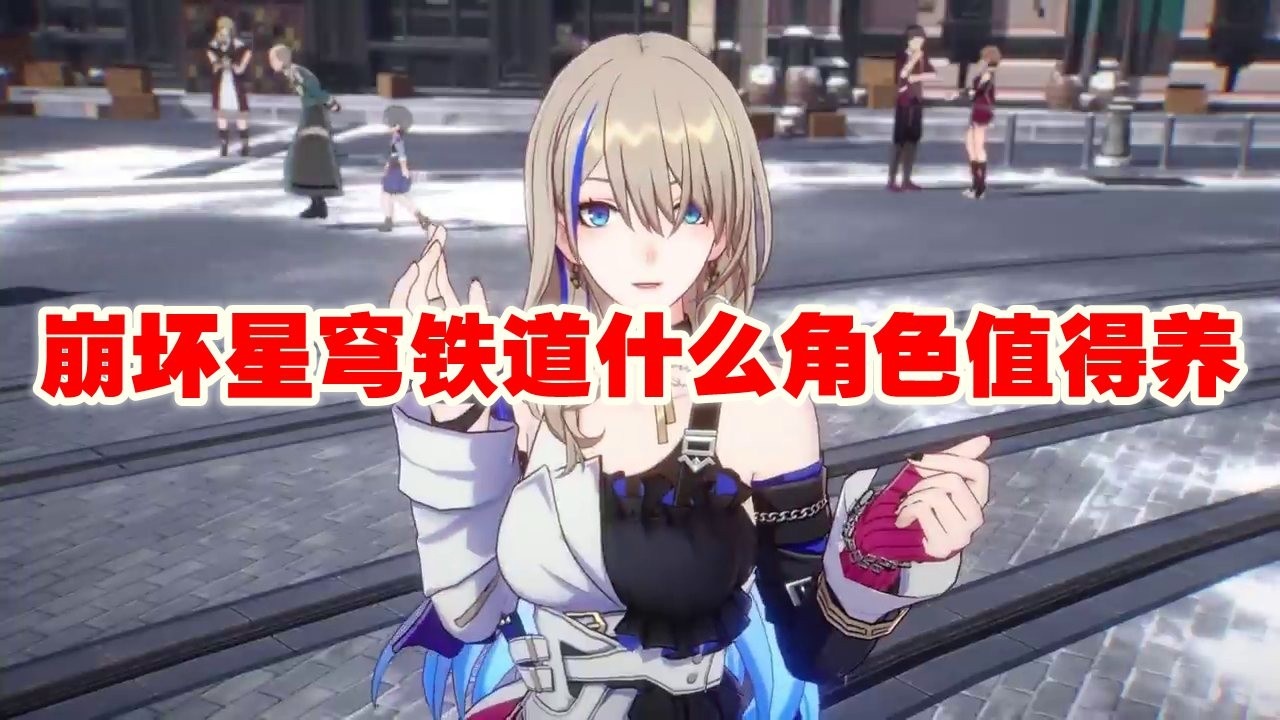 崩坏星穹铁道什么角色值得养_崩坏星穹铁道角色推荐一览
