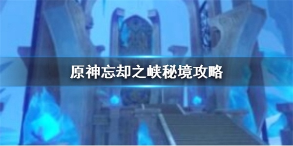 原神忘却之峡怎么打 原神忘却之峡秘境攻略